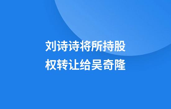 刘诗诗将所持股权转让给吴奇隆