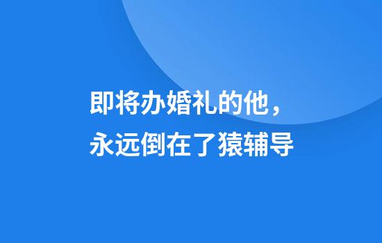 即将办婚礼的他，永远倒在了猿辅导