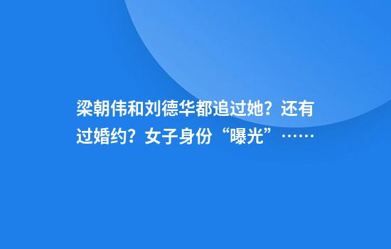 梁朝伟和刘德华都追过她？还有过婚约？女子身份“曝光”……