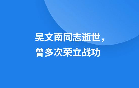 吴文南同志逝世，曾多次荣立战功