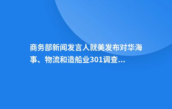 商务部新闻发言人就美发布对华海事、物流和造船业301调查报告答记者问