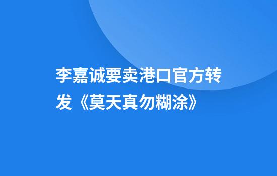 李嘉诚要卖港口官方转发《莫天真勿糊涂》