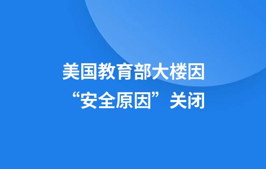 美国教育部大楼因“安全原因”关闭