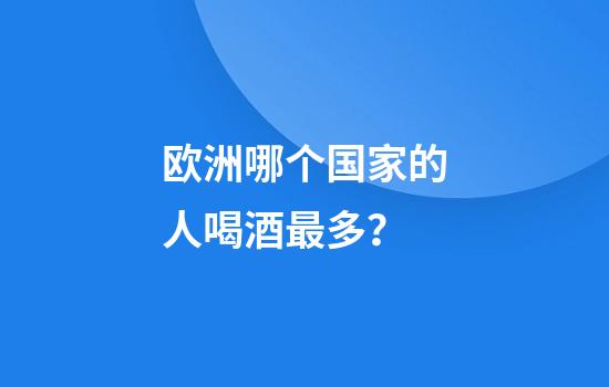 欧洲哪个国家的人喝酒最多？