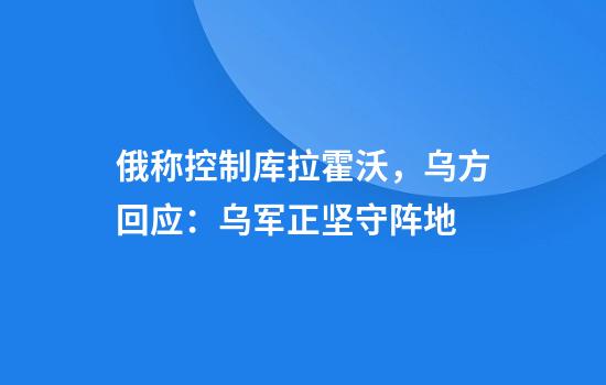 俄称控制库拉霍沃，乌方回应：乌军正坚守阵地