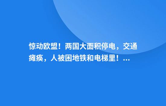 惊动欧盟！两国大面积停电，交通瘫痪，人被困地铁和电梯里！停电原因还没搞清楚