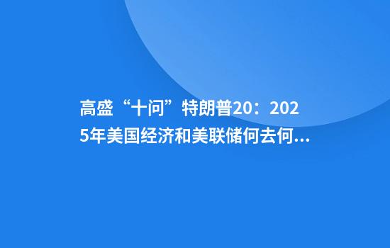 高盛“十问”特朗普2.0：2025年美国经济和美联储何去何从？