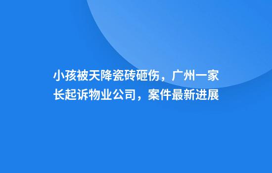 小孩被天降瓷砖砸伤，广州一家长起诉物业公司，案件最新进展