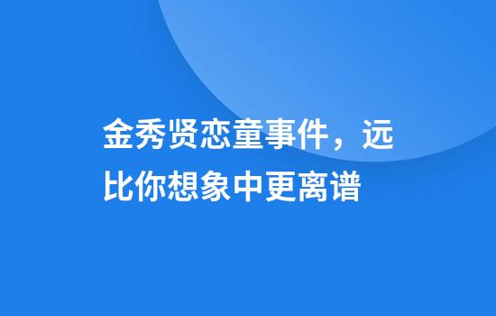 金秀贤恋童事件，远比你想象中更离谱