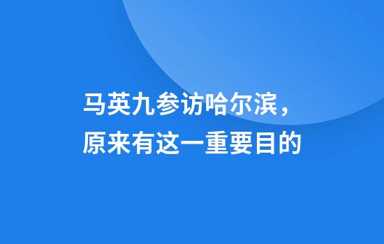 马英九参访哈尔滨，原来有这一重要目的