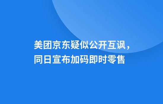 美团京东疑似公开互讽，同日宣布加码即时零售