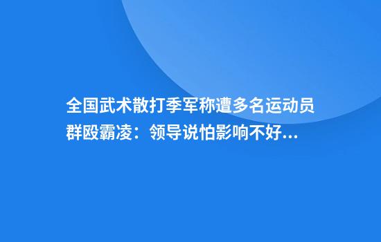 全国武术散打季军称遭多名运动员群殴霸凌：领导说怕影响不好不让报警