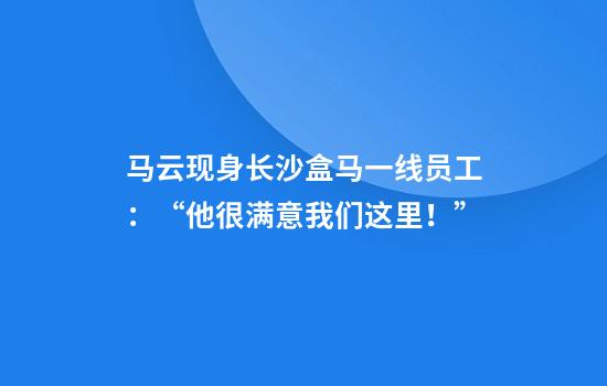 马云现身长沙盒马一线员工：“他很满意我们这里！”