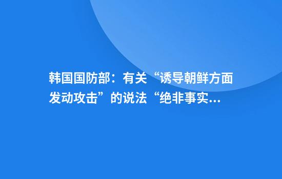 韩国国防部：有关“诱导朝鲜方面发动攻击”的说法“绝非事实”