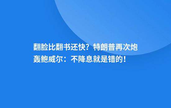 翻脸比翻书还快？特朗普再次炮轰鲍威尔：不降息就是错的！
