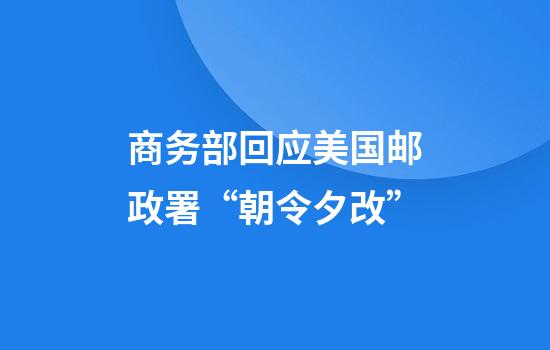 商务部回应美国邮政署“朝令夕改”