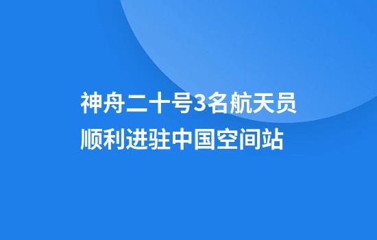 神舟二十号3名航天员顺利进驻中国空间站
