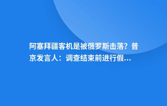 阿塞拜疆客机是被俄罗斯击落？普京发言人：调查结束前进行假设是错误的