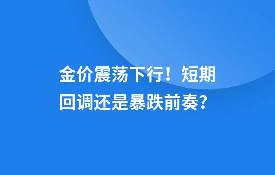 金价震荡下行！短期回调还是暴跌前奏？