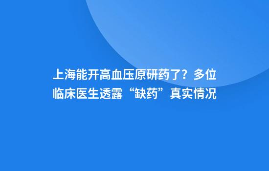 上海能开高血压原研药了？多位临床医生透露“缺药”真实情况
