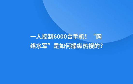 一人控制6000台手机！“网络水军”是如何操纵热搜的？