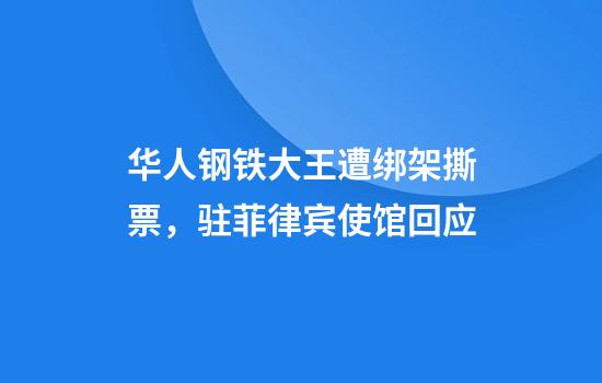 华人钢铁大王遭绑架撕票，驻菲律宾使馆回应