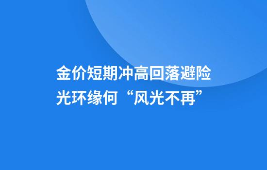 金价短期冲高回落避险光环缘何“风光不再”?