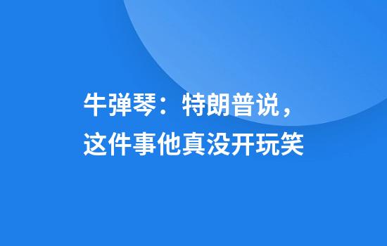 牛弹琴：特朗普说，这件事他真没开玩笑