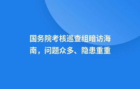 国务院考核巡查组暗访海南，问题众多、隐患重重