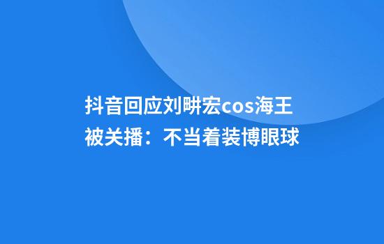 抖音回应刘畊宏cos海王被关播：不当着装博眼球