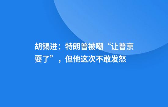 胡锡进：特朗普被嘲“让普京耍了”，但他这次不敢发怒