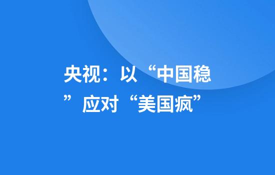 央视：以“中国稳”应对“美国疯”