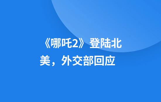 《哪吒2》登陆北美，外交部回应