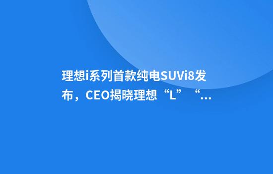 理想i系列首款纯电SUVi8发布，CEO揭晓理想“L”“i”系列命名含义
