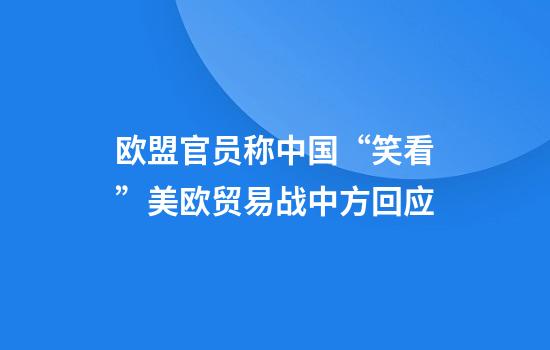 欧盟官员称中国“笑看”美欧贸易战中方回应