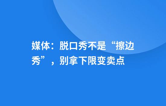 媒体：脱口秀不是“擦边秀”，别拿下限变卖点