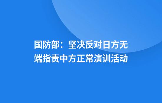 国防部：坚决反对日方无端指责中方正常演训活动