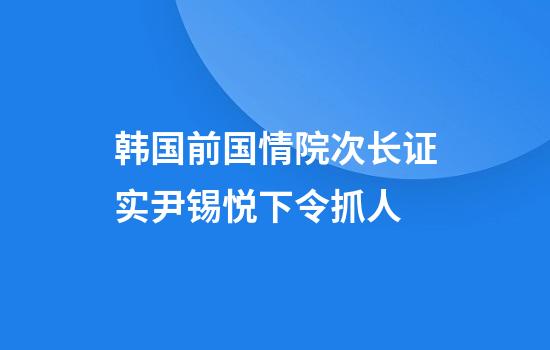 韩国前国情院次长证实尹锡悦下令抓人