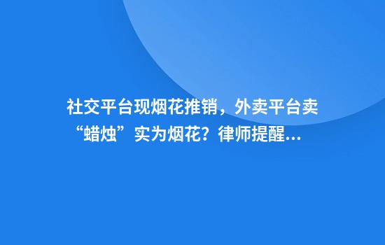 社交平台现烟花推销，外卖平台卖“蜡烛”实为烟花？律师提醒：违法且危险