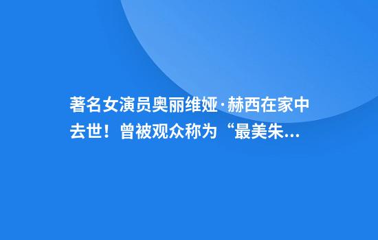 著名女演员奥丽维娅·赫西在家中去世！曾被观众称为“最美朱丽叶”