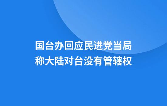 国台办回应民进党当局称大陆对台没有管辖权
