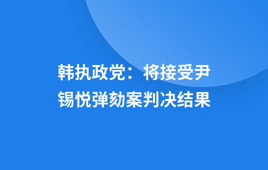 韩执政党：将接受尹锡悦弹劾案判决结果