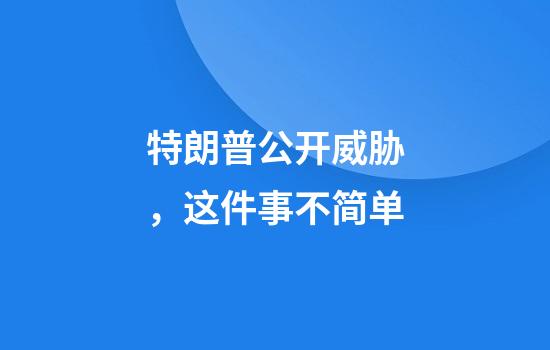 特朗普公开威胁，这件事不简单