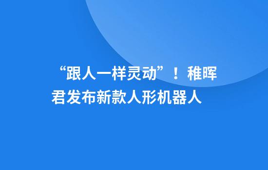 “跟人一样灵动”！稚晖君发布新款人形机器人