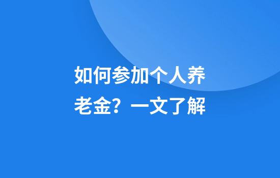 如何参加个人养老金？一文了解
