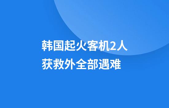 韩国起火客机2人获救外全部遇难