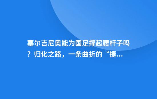 塞尔吉尼奥能为国足撑起腰杆子吗？归化之路，一条曲折的“捷径”