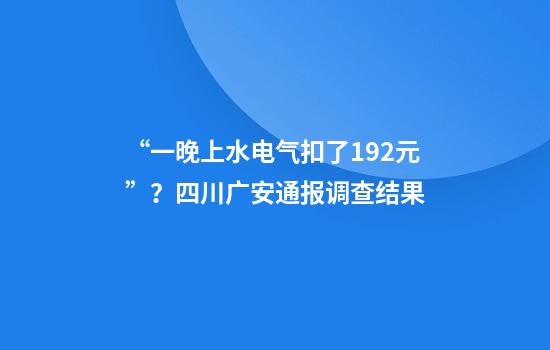 “一晚上水电气扣了192元”？四川广安通报调查结果