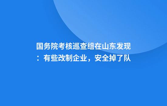 国务院考核巡查组在山东发现：有些改制企业，安全掉了队