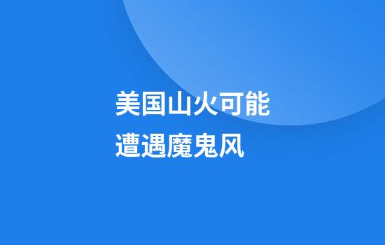 美国山火可能遭遇魔鬼风